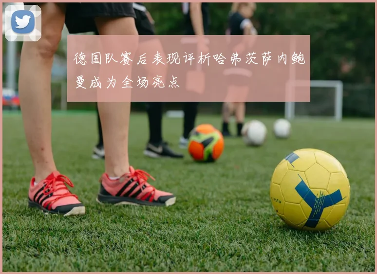 德国队赛后表现评析哈弗茨萨内鲍曼成为全场亮点