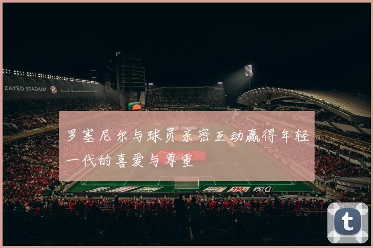 罗塞尼尔与球员亲密互动赢得年轻一代的喜爱与尊重