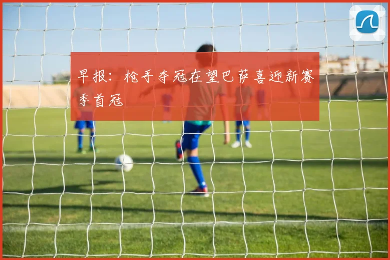 早报：枪手夺冠在望巴萨喜迎新赛季首冠