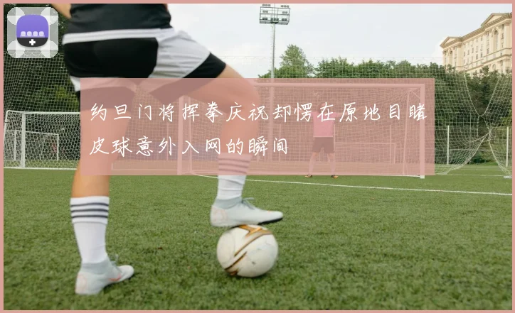 约旦门将挥拳庆祝却愣在原地目睹皮球意外入网的瞬间