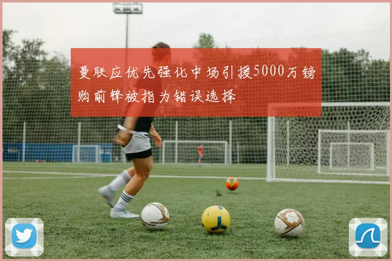 曼联应优先强化中场引援5000万镑购前锋被指为错误选择