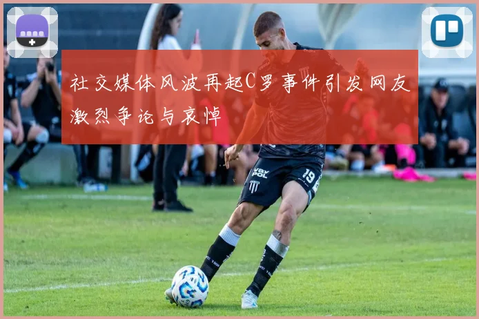 社交媒体风波再起C罗事件引发网友激烈争论与哀悼