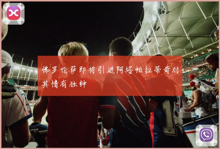 佛罗伦萨即将引进阿塔帕拉蒂奇对其情有独钟