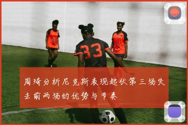 周琦分析尼克斯表现起伏第三场失去前两场的优势与节奏