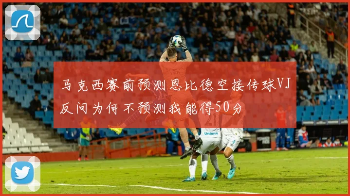 马克西赛前预测恩比德空接传球VJ反问为何不预测我能得50分