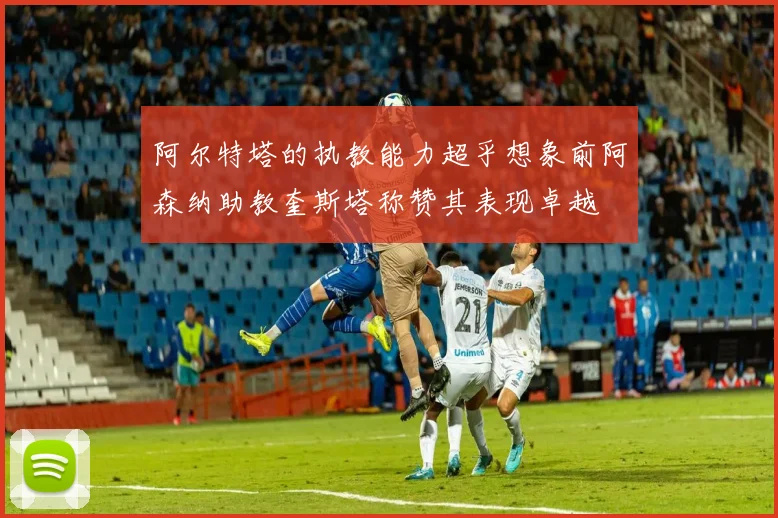 阿尔特塔的执教能力超乎想象前阿森纳助教奎斯塔称赞其表现卓越