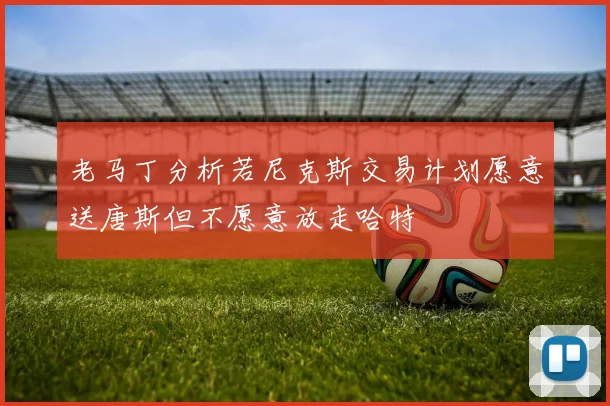 老马丁分析若尼克斯交易计划愿意送唐斯但不愿意放走哈特