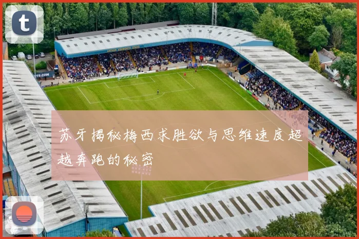 苏牙揭秘梅西求胜欲与思维速度超越奔跑的秘密