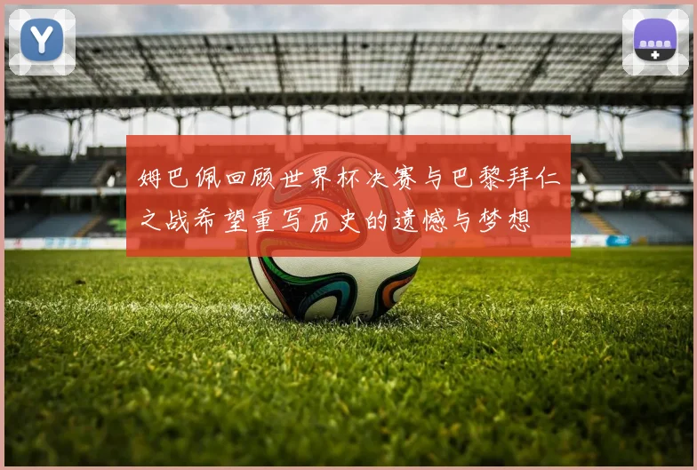 姆巴佩回顾世界杯决赛与巴黎拜仁之战希望重写历史的遗憾与梦想