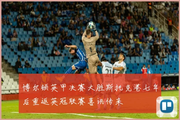 博尔顿英甲决赛大胜斯托克港七年后重返英冠联赛喜讯传来