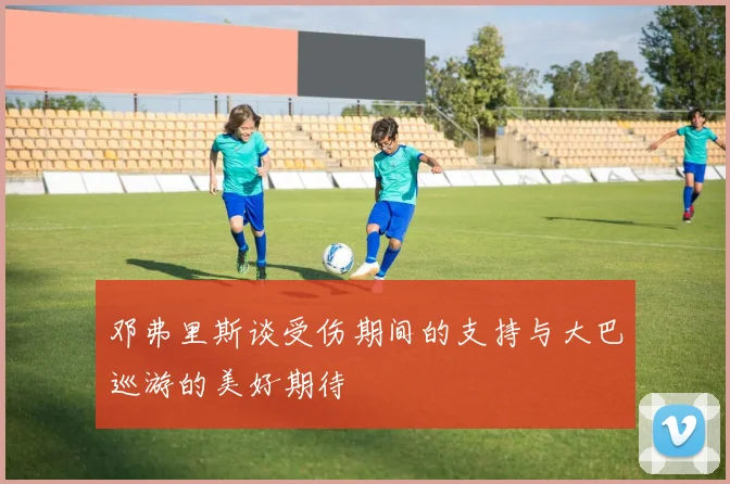 邓弗里斯谈受伤期间的支持与大巴巡游的美好期待