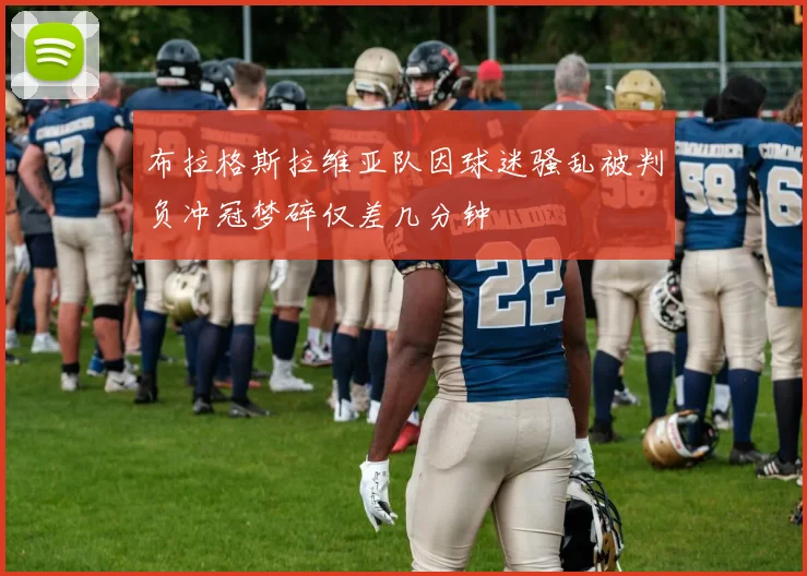 布拉格斯拉维亚队因球迷骚乱被判负冲冠梦碎仅差几分钟