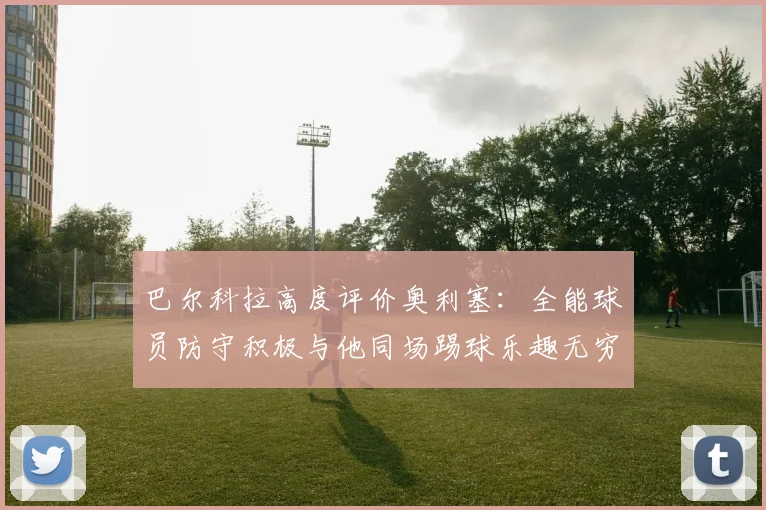 巴尔科拉高度评价奥利塞：全能球员防守积极与他同场踢球乐趣无穷