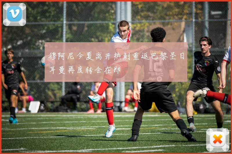 穆阿尼今夏离开热刺重返巴黎圣日耳曼再度转会在即