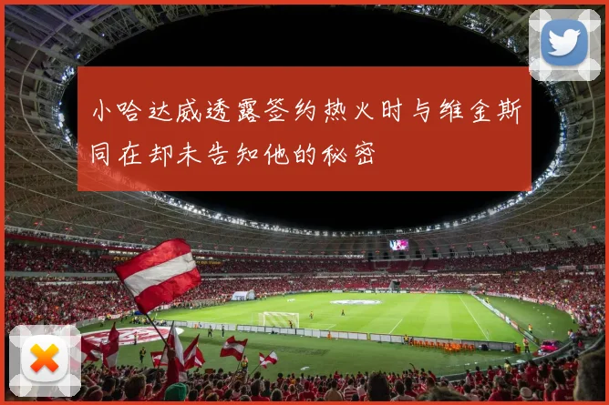 小哈达威透露签约热火时与维金斯同在却未告知他的秘密