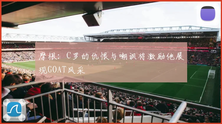 摩根：C罗的仇恨与嘲讽将激励他展现GOAT风采