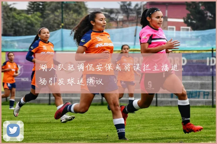 湖人队记调侃安保或将误拦主播进场引发球迷热议