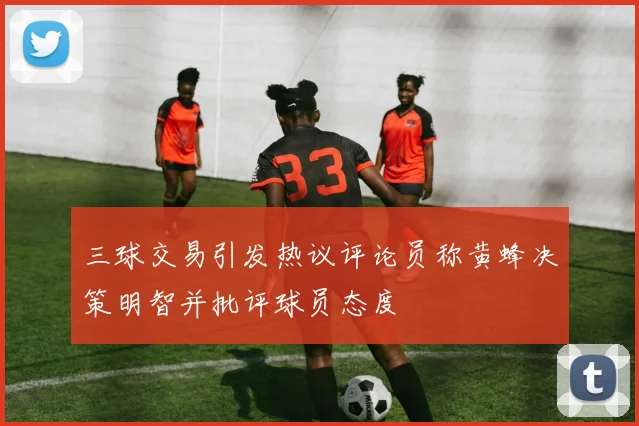 三球交易引发热议评论员称黄蜂决策明智并批评球员态度