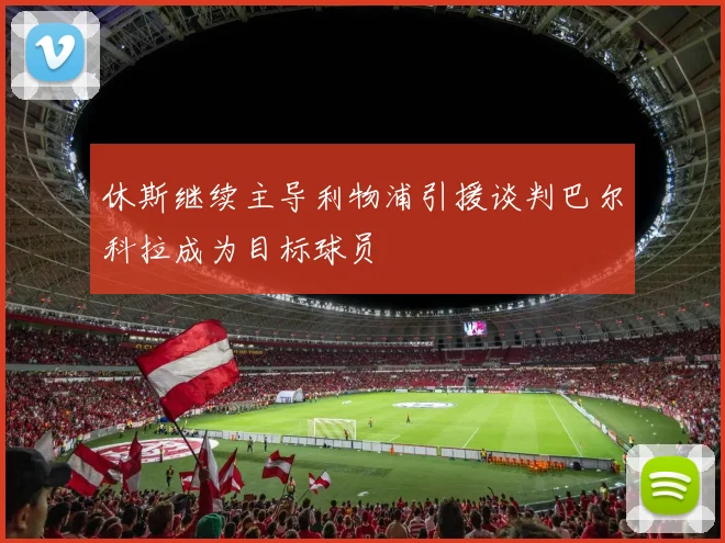 休斯继续主导利物浦引援谈判巴尔科拉成为目标球员
