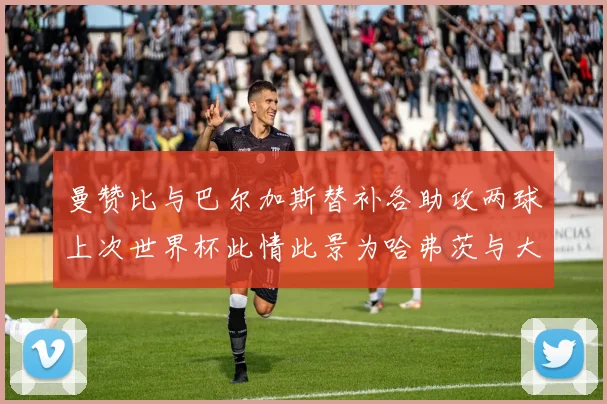 曼赞比与巴尔加斯替补各助攻两球上次世界杯此情此景为哈弗茨与大菲尔