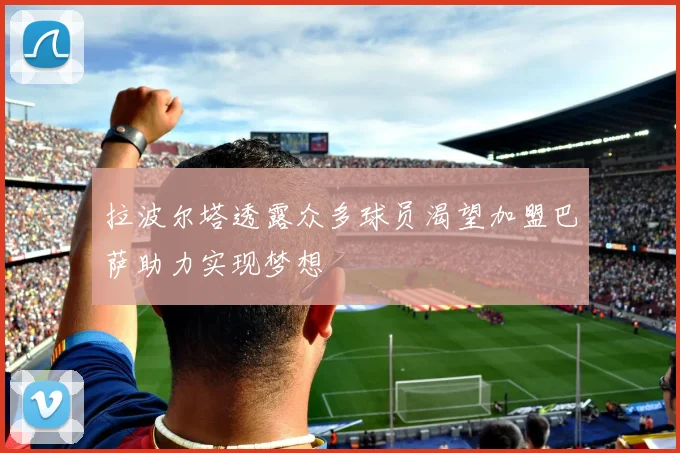 拉波尔塔透露众多球员渴望加盟巴萨助力实现梦想