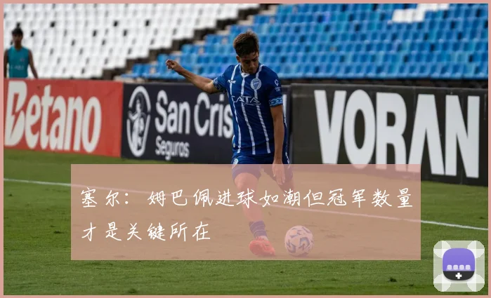 塞尔：姆巴佩进球如潮但冠军数量才是关键所在