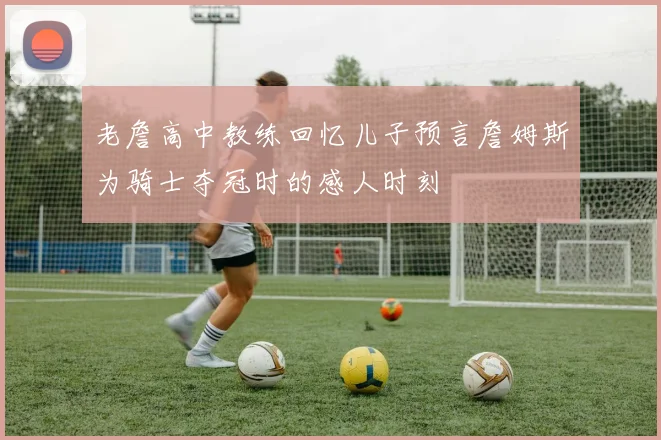 老詹高中教练回忆儿子预言詹姆斯为骑士夺冠时的感人时刻