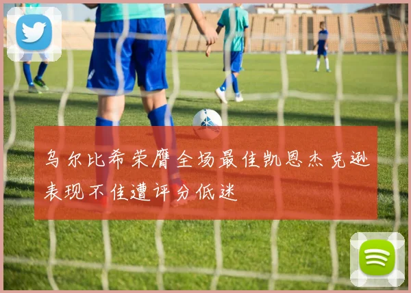 乌尔比希荣膺全场最佳凯恩杰克逊表现不佳遭评分低迷