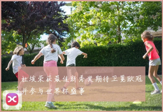 杜埃荣获最佳新秀奖期待卫冕欧冠并参与世界杯盛事